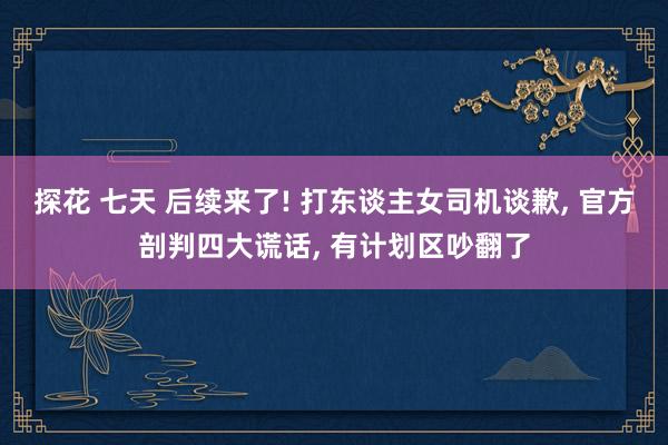 探花 七天 后续来了! 打东谈主女司机谈歉， 官方剖判四大谎话， 有计划区吵翻了