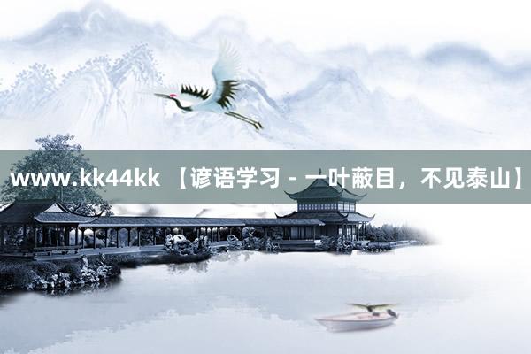 www.kk44kk 【谚语学习 - 一叶蔽目，不见泰山】