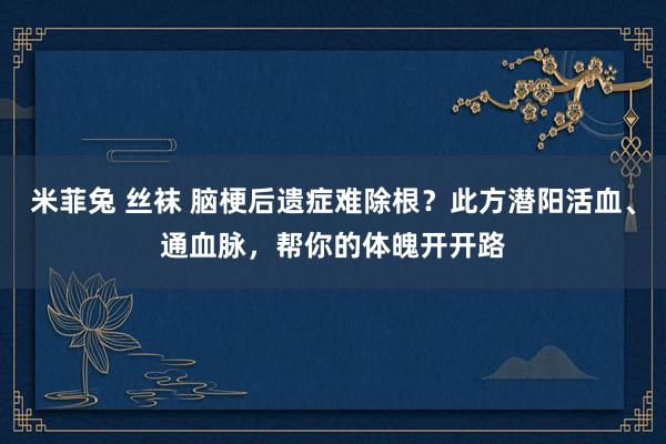 米菲兔 丝袜 脑梗后遗症难除根？此方潜阳活血、通血脉，帮你的体魄开开路