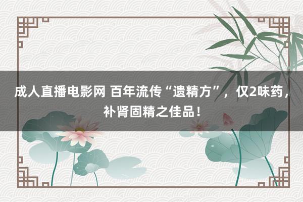 成人直播电影网 百年流传“遗精方”，仅2味药，补肾固精之佳品！