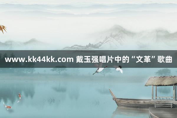 www.kk44kk.com 戴玉强唱片中的“文革”歌曲