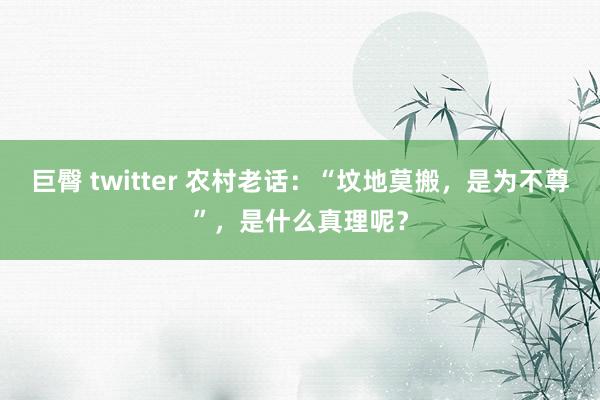 巨臀 twitter 农村老话：“坟地莫搬，是为不尊”，是什么真理呢？