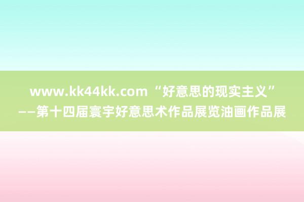 www.kk44kk.com “好意思的现实主义”——第十四届寰宇好意思术作品展览油画作品展