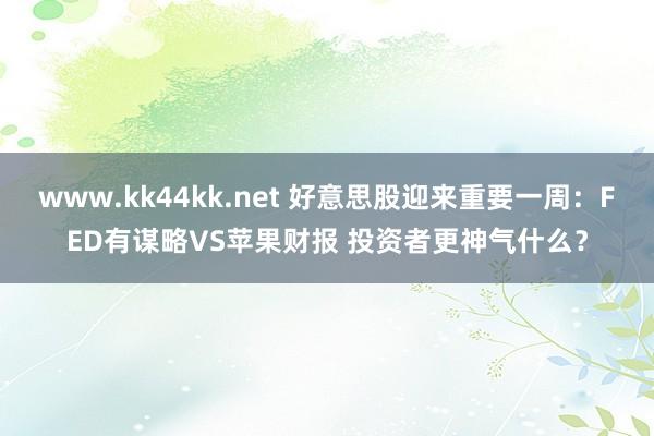 www.kk44kk.net 好意思股迎来重要一周：FED有谋略VS苹果财报 投资者更神气什么？