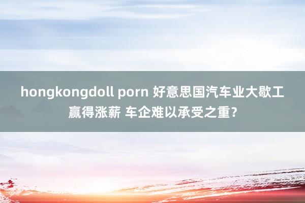 hongkongdoll porn 好意思国汽车业大歇工赢得涨薪 车企难以承受之重？