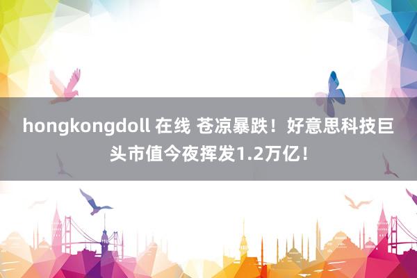 hongkongdoll 在线 苍凉暴跌！好意思科技巨头市值今夜挥发1.2万亿！