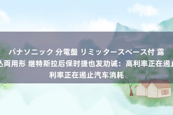 パナソニック 分電盤 リミッタースペース付 露出・半埋込両用形 继特斯拉后保时捷也发劝诫：高利率正在遏止汽车消耗