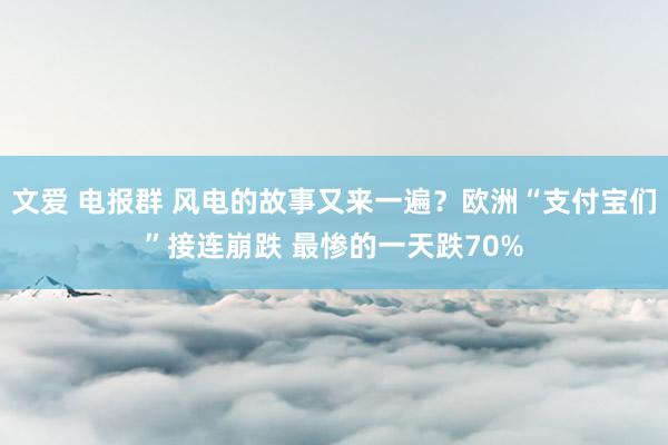 文爱 电报群 风电的故事又来一遍？欧洲“支付宝们”接连崩跌 最惨的一天跌70%