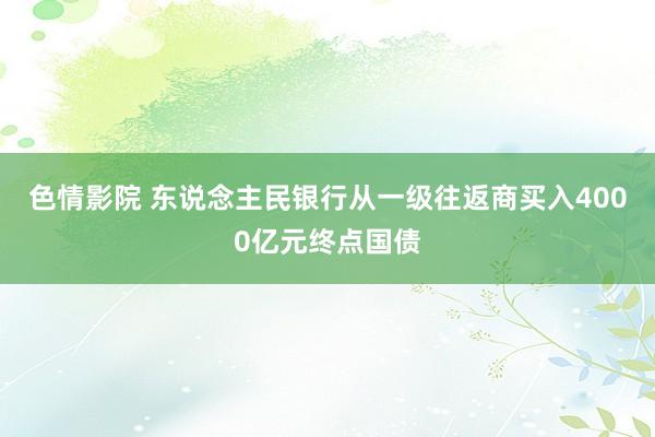 色情影院 东说念主民银行从一级往返商买入4000亿元终点国债