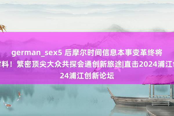 german_sex5 后摩尔时间信息本事变革终将成于新材料！繁密顶尖大众共探会通创新旅途|直击2024浦江创新论坛