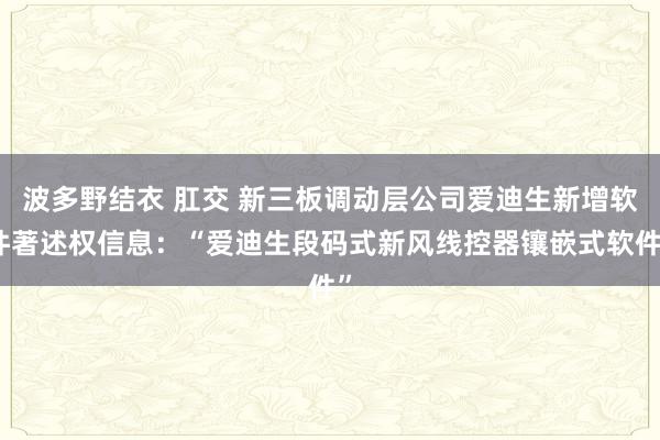 波多野结衣 肛交 新三板调动层公司爱迪生新增软件著述权信息：“爱迪生段码式新风线控器镶嵌式软件”