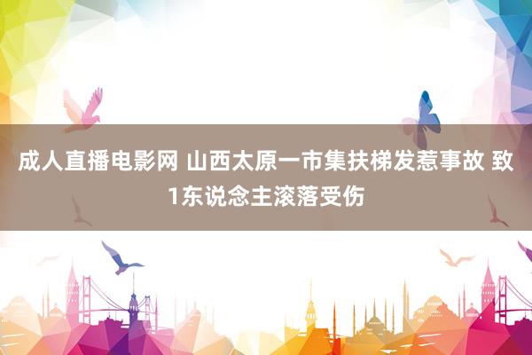 成人直播电影网 山西太原一市集扶梯发惹事故 致1东说念主滚落受伤