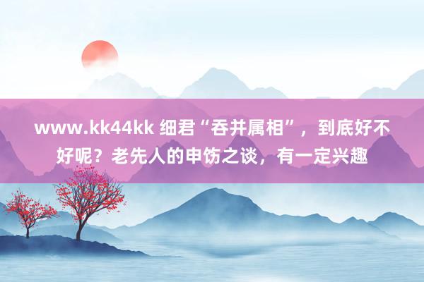 www.kk44kk 细君“吞并属相”，到底好不好呢？老先人的申饬之谈，有一定兴趣