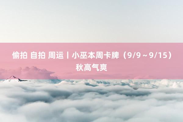 偷拍 自拍 周运丨小巫本周卡牌（9/9～9/15）秋高气爽