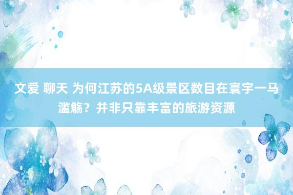 文爱 聊天 为何江苏的5A级景区数目在寰宇一马滥觞？并非只靠丰富的旅游资源