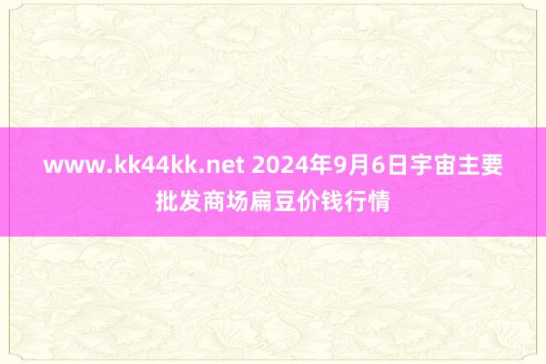 www.kk44kk.net 2024年9月6日宇宙主要批发商场扁豆价钱行情