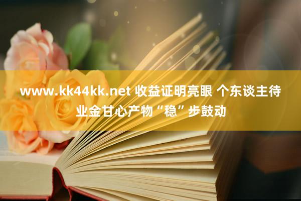 www.kk44kk.net 收益证明亮眼 个东谈主待业金甘心产物“稳”步鼓动