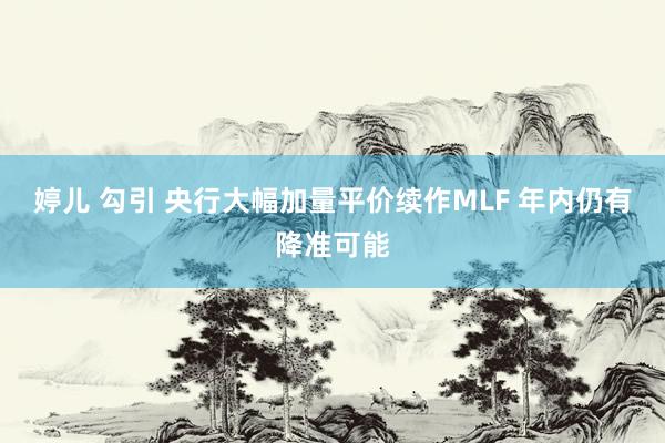 婷儿 勾引 央行大幅加量平价续作MLF 年内仍有降准可能