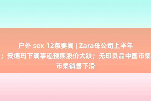 户外 sex 12条要闻 | Zara母公司上半年最新财报；安德玛下调事迹预期股价大跌；无印良品中国市集销售下滑