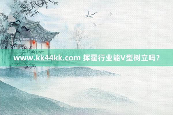 www.kk44kk.com 挥霍行业能V型树立吗？