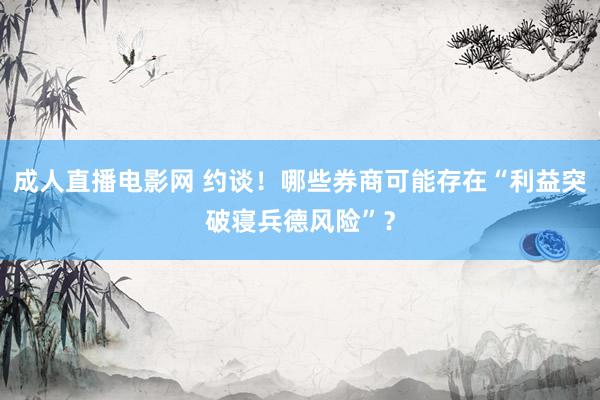 成人直播电影网 约谈！哪些券商可能存在“利益突破寝兵德风险”？