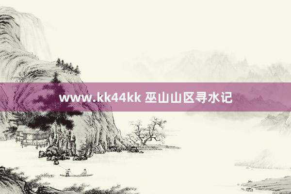 www.kk44kk 巫山山区寻水记