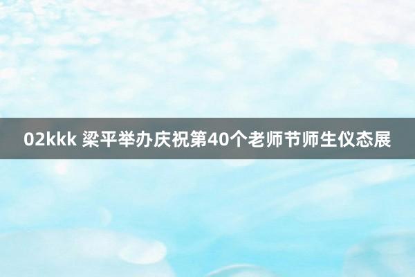 02kkk 梁平举办庆祝第40个老师节师生仪态展