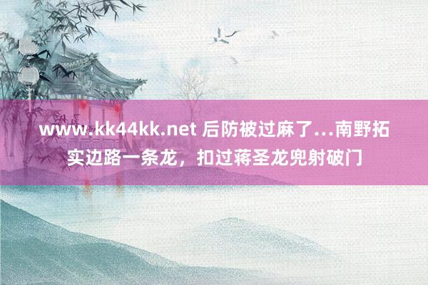 www.kk44kk.net 后防被过麻了…南野拓实边路一条龙，扣过蒋圣龙兜射破门