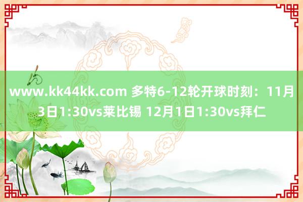 www.kk44kk.com 多特6-12轮开球时刻：11月3日1:30vs莱比锡 12月1日1:30vs拜仁