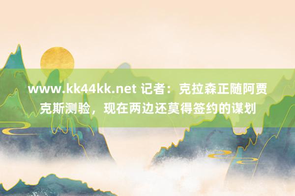 www.kk44kk.net 记者：克拉森正随阿贾克斯测验，现在两边还莫得签约的谋划