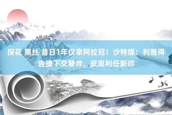 探花 黑丝 昔日1年仅拿阿拉冠！沙特媒：利雅得告捷下交替帅，皮奥利任新帅