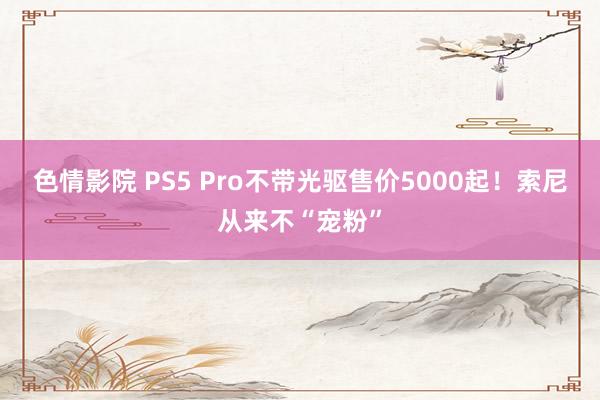 色情影院 PS5 Pro不带光驱售价5000起！索尼从来不“宠粉”