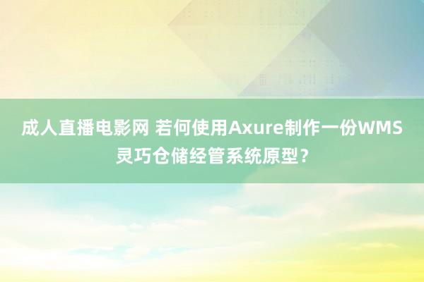 成人直播电影网 若何使用Axure制作一份WMS灵巧仓储经管系统原型？