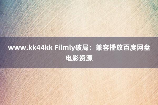 www.kk44kk Filmly破局：兼容播放百度网盘电影资源