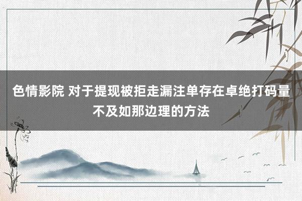 色情影院 对于提现被拒走漏注单存在卓绝打码量不及如那边理的方法