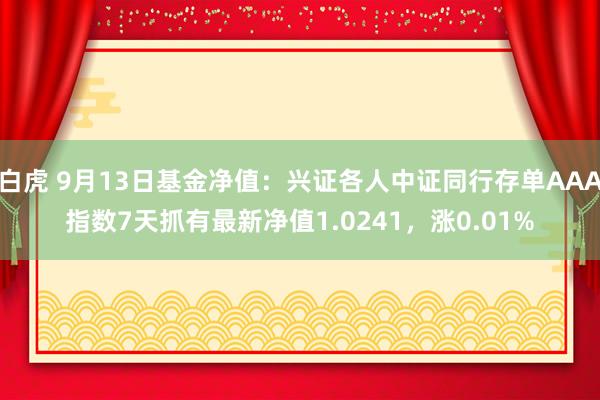 白虎 9月13日基金净值：兴证各人中证同行存单AAA指数7天抓有最新净值1.0241，涨0.01%