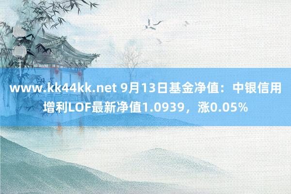 www.kk44kk.net 9月13日基金净值：中银信用增利LOF最新净值1.0939，涨0.05%