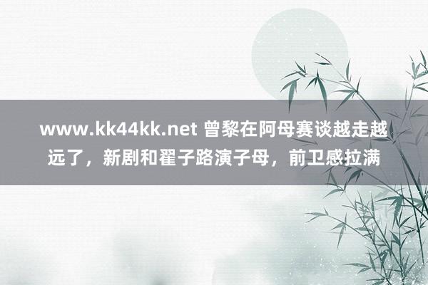 www.kk44kk.net 曾黎在阿母赛谈越走越远了，新剧和翟子路演子母，前卫感拉满