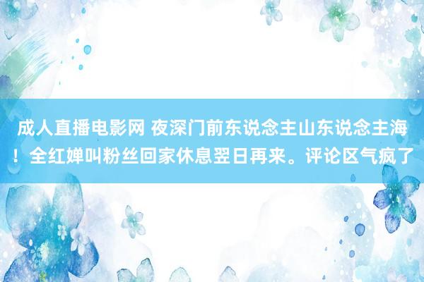 成人直播电影网 夜深门前东说念主山东说念主海！全红婵叫粉丝回家休息翌日再来。评论区气疯了