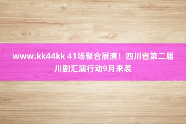 www.kk44kk 41场聚合展演！四川省第二届川剧汇演行动9月来袭