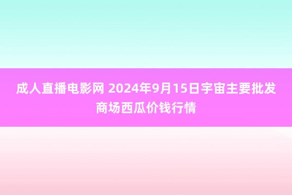 成人直播电影网 2024年9月15日宇宙主要批发商场西瓜价钱行情