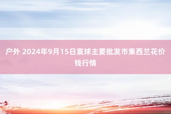 户外 2024年9月15日寰球主要批发市集西兰花价钱行情