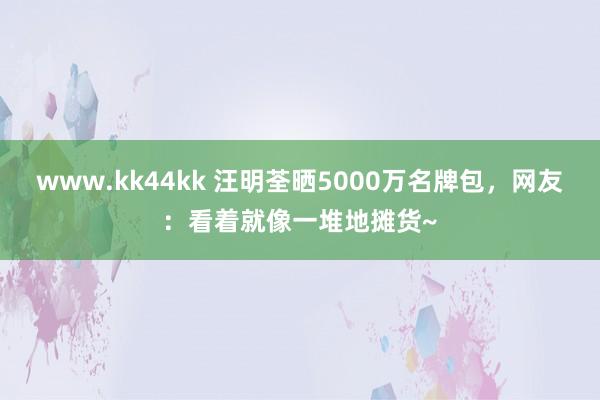 www.kk44kk 汪明荃晒5000万名牌包，<a href=