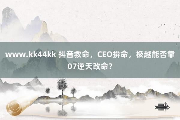 www.kk44kk 抖音救命，CEO拚命，极越能否靠07逆天改命？