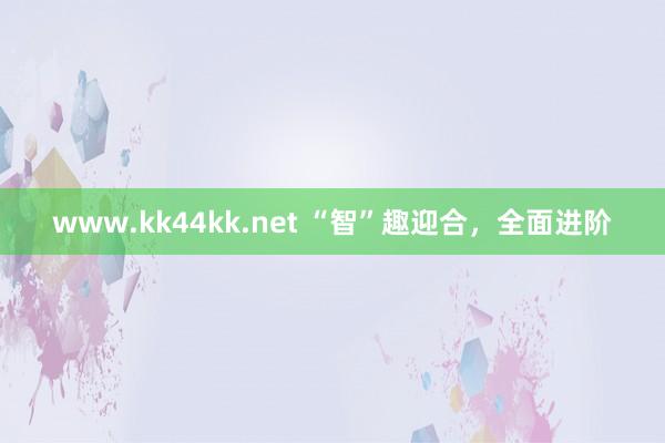 www.kk44kk.net “智”趣迎合，全面进阶