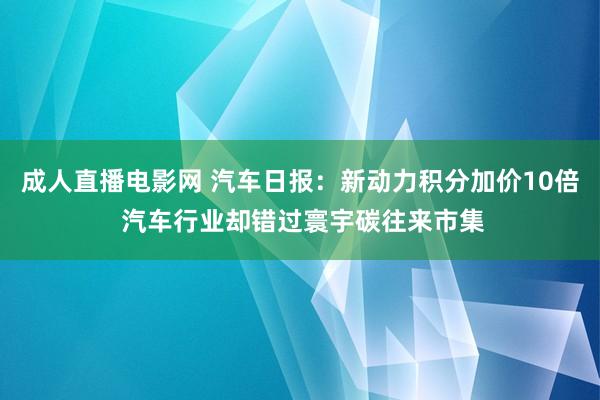 成人直播电影网 汽车日报：新动力积分加价10倍 汽车行业却错过寰宇碳往来市集