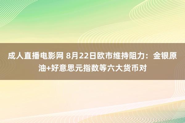 成人直播电影网 8月22日欧市维持阻力：金银原油+好意思元指数等六大货币对