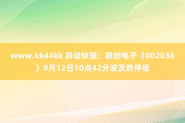 www.kk44kk 异动快报：联创电子（002036）9月12日10点42分波及跌停板