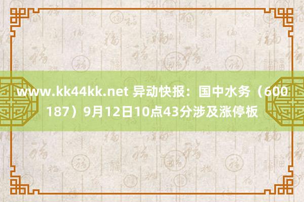 www.kk44kk.net 异动快报：国中水务（600187）9月12日10点43分涉及涨停板