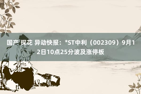 国产 探花 异动快报：*ST中利（002309）9月12日10点25分波及涨停板